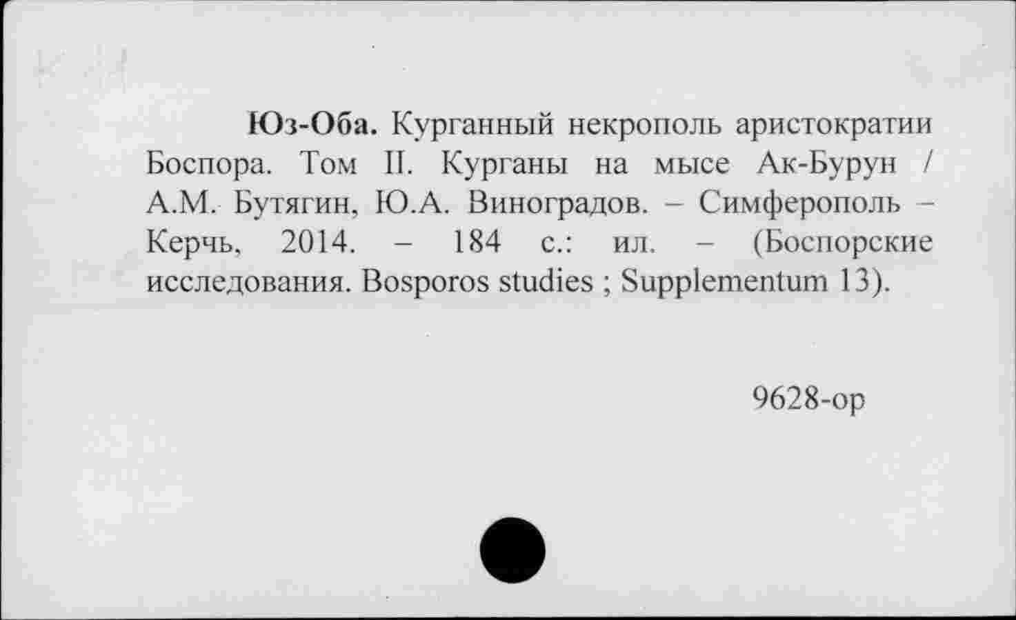 ﻿Юз-Оба. Курганный некрополь аристократии Боспора. Том II. Курганы на мысе Ак-Бурун / А.М. Бутягин, Ю.А. Виноградов. - Симферополь -Керчь, 2014. - 184 с.: ил. - (Боспорские исследования. Bosporos studies ; Suppiementum 13).
9628-ор